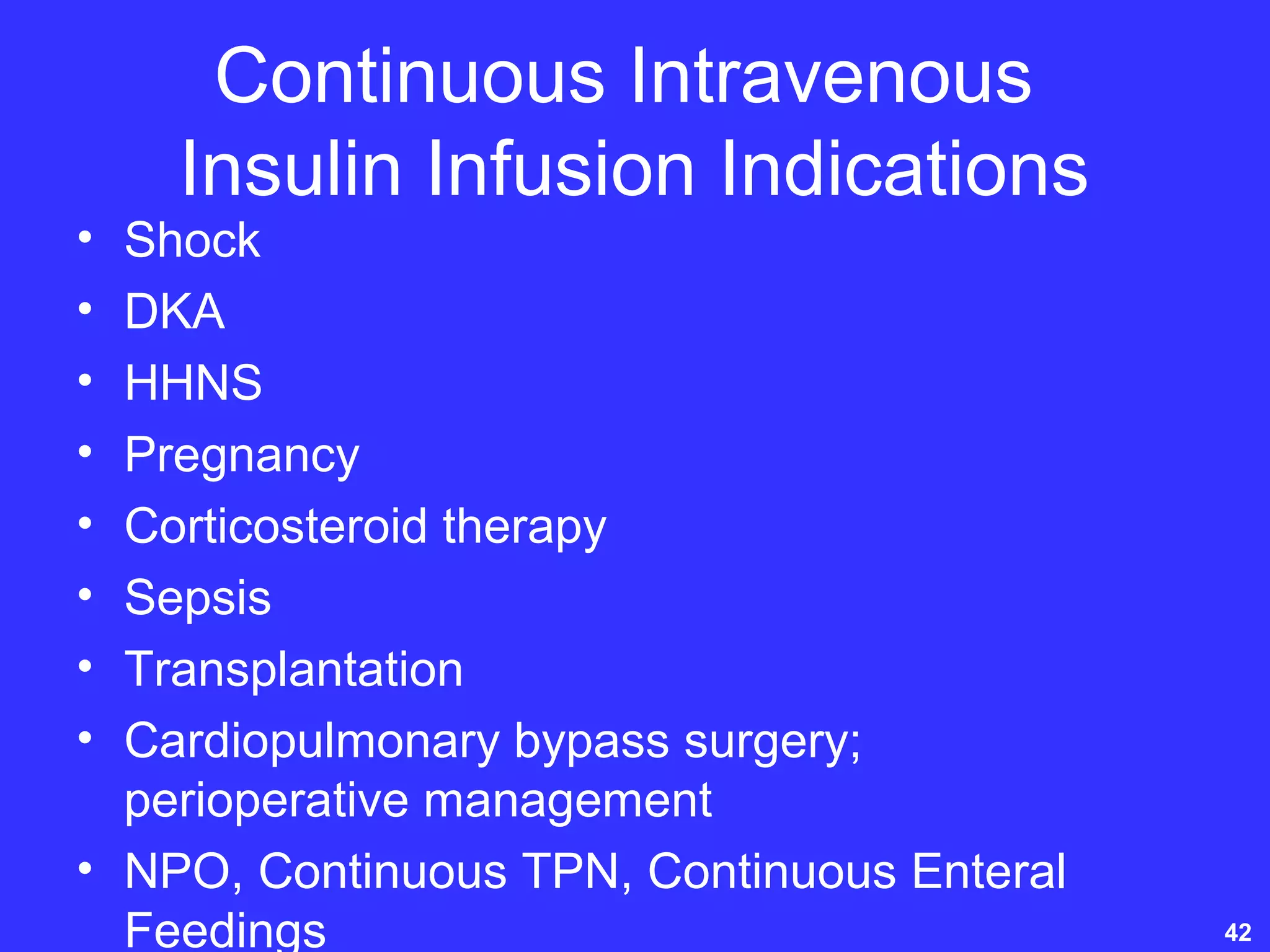Continuous Intravenous
Insulin Infusion Indications
• Shock
• DKA
• HHNS
• Pregnancy
• Corticosteroid therapy
• Sepsis
• Transplantation
• Cardiopulmonary bypass surgery;
perioperative management
• NPO, Continuous TPN, Continuous Enteral
Feedings 42
 