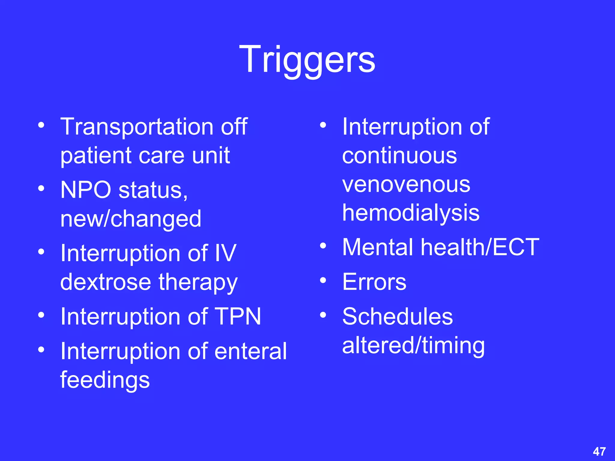 Triggers
• Transportation off
patient care unit
• NPO status,
new/changed
• Interruption of IV
dextrose therapy
• Interruption of TPN
• Interruption of enteral
feedings
• Interruption of
continuous
venovenous
hemodialysis
• Mental health/ECT
• Errors
• Schedules
altered/timing
47
 