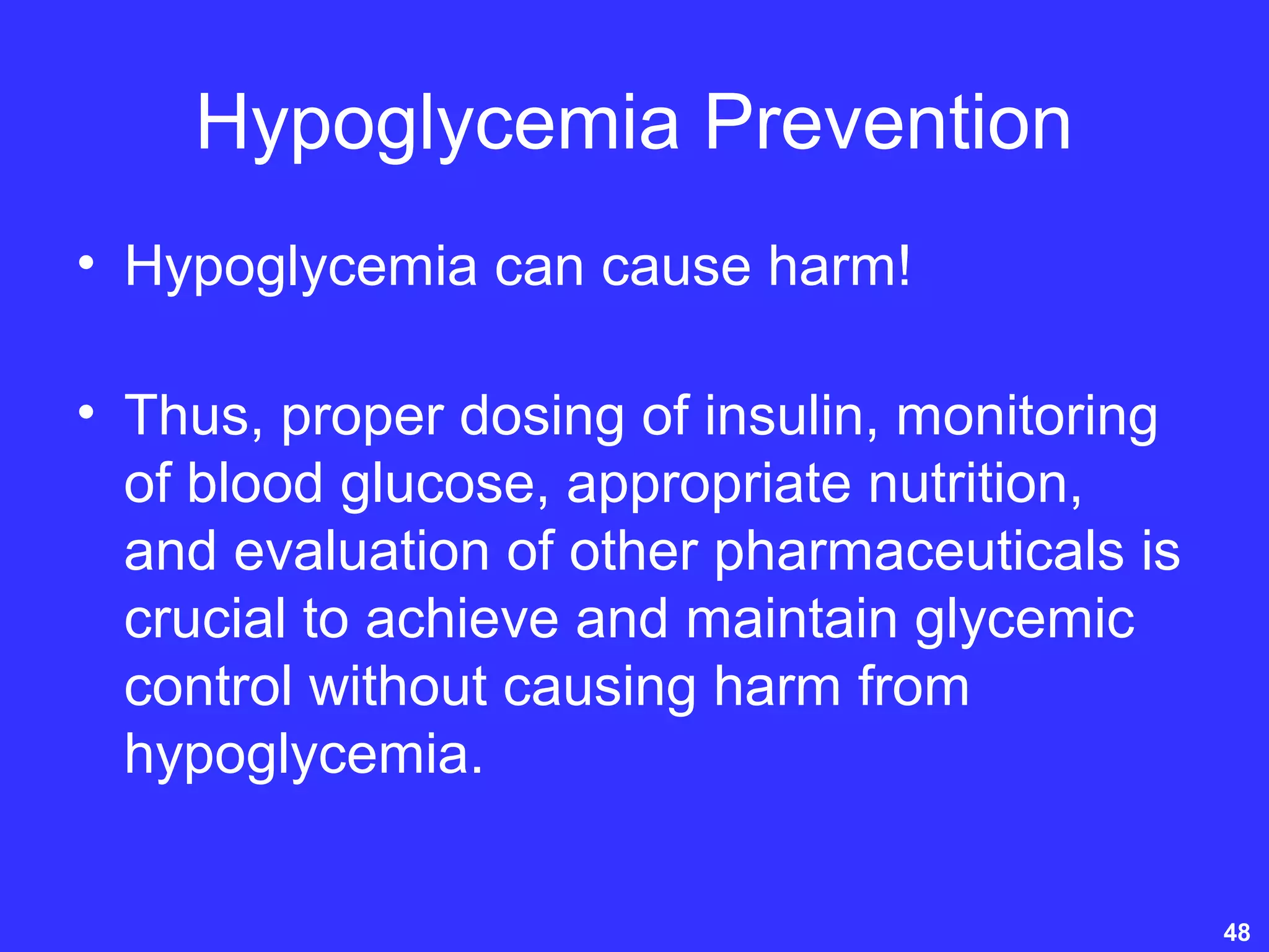 Hypoglycemia Prevention
• Hypoglycemia can cause harm!
• Thus, proper dosing of insulin, monitoring
of blood glucose, appropriate nutrition,
and evaluation of other pharmaceuticals is
crucial to achieve and maintain glycemic
control without causing harm from
hypoglycemia.
48
 