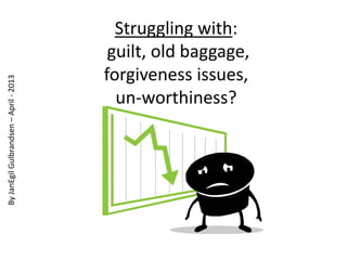 Struggling with:
guilt, old baggage,
forgiveness issues,
un-worthiness?
ByJanEgilGulbrandsen–April-2013
 