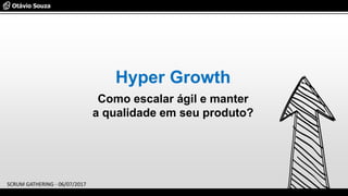 Hyper Growth
Como escalar ágil e manter
a qualidade em seu produto?
SCRUM GATHERING - 06/07/2017
 