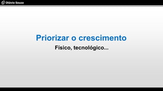 Físico, tecnológico...
Priorizar o crescimento
 