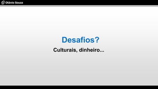 Desafios?
Culturais, dinheiro...
 