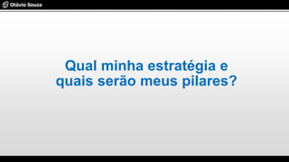 Qual minha estratégia e
quais serão meus pilares?
 