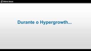Durante o Hypergrowth...
 