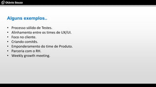 Alguns exemplos..
• Processo sólido de Testes.
• Alinhamento entre os times de UX/UI.
• Foco no cliente.
• Criando comitês.
• Emponderamento do time de Produto.
• Parceria com o RH.
• Weekly growth meeting.
 