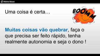 Uma coisa é certa…
Muitas coisas vão quebrar, faça o
que precisa ser feito rápido, tenha
realmente autonomia e seja o dono !
 