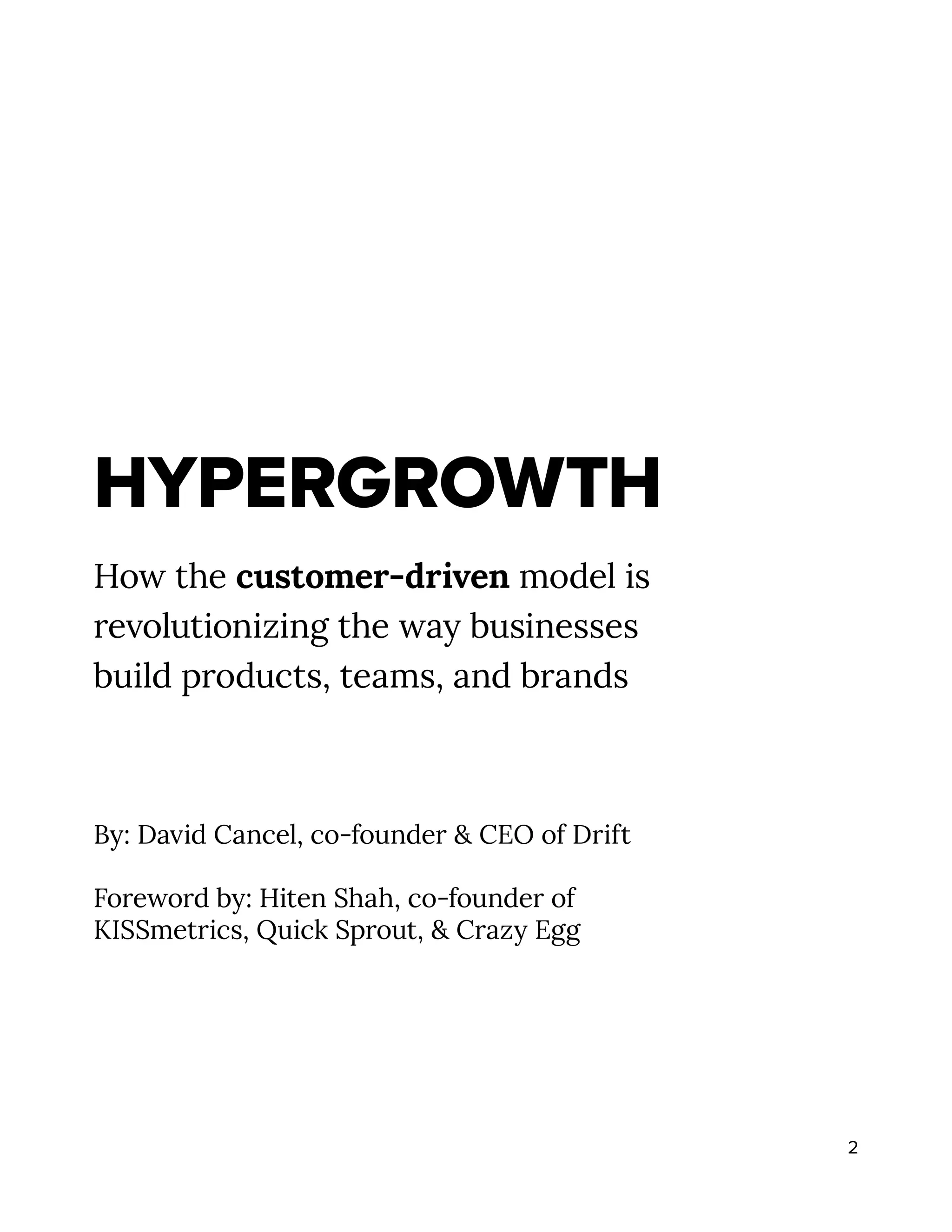 2
HYPERGROWTH
How the customer-driven model is
revolutionizing the way businesses
build products, teams, and brands
By: David Cancel, co-founder & CEO of Drift
Foreword by: Hiten Shah, co-founder of
KISSmetrics, Quick Sprout, & Crazy Egg
 