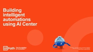 Building
intelligent
automations
using AI Center
The UiPath ™ word mark, logos, and robots are registered
trademarks owned by UiPath, Inc. and its affiliates.
©2023 UiPath. All rights reserved.
 