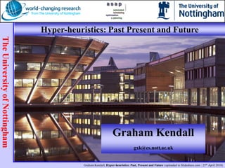 Hyper-heuristics: Past Present and Future
The University of Nottingham




                                                               Graham Kendall
                                                                               gxk@cs.nott.ac.uk


                                          Graham Kendall, Hyper-heuristics: Past, Present and Future (uploaded to Slideshare.com : 25th April 2010)
 
