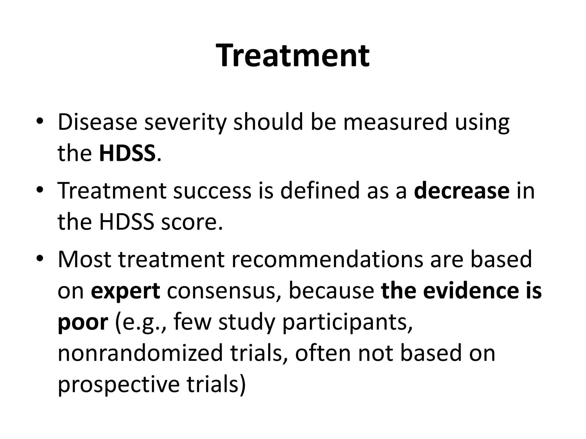 Treatment
• Disease severity should be measured using
the HDSS.
• Treatment success is defined as a decrease in
the HDSS score.
• Most treatment recommendations are based
on expert consensus, because the evidence is
poor (e.g., few study participants,
nonrandomized trials, often not based on
prospective trials)
 