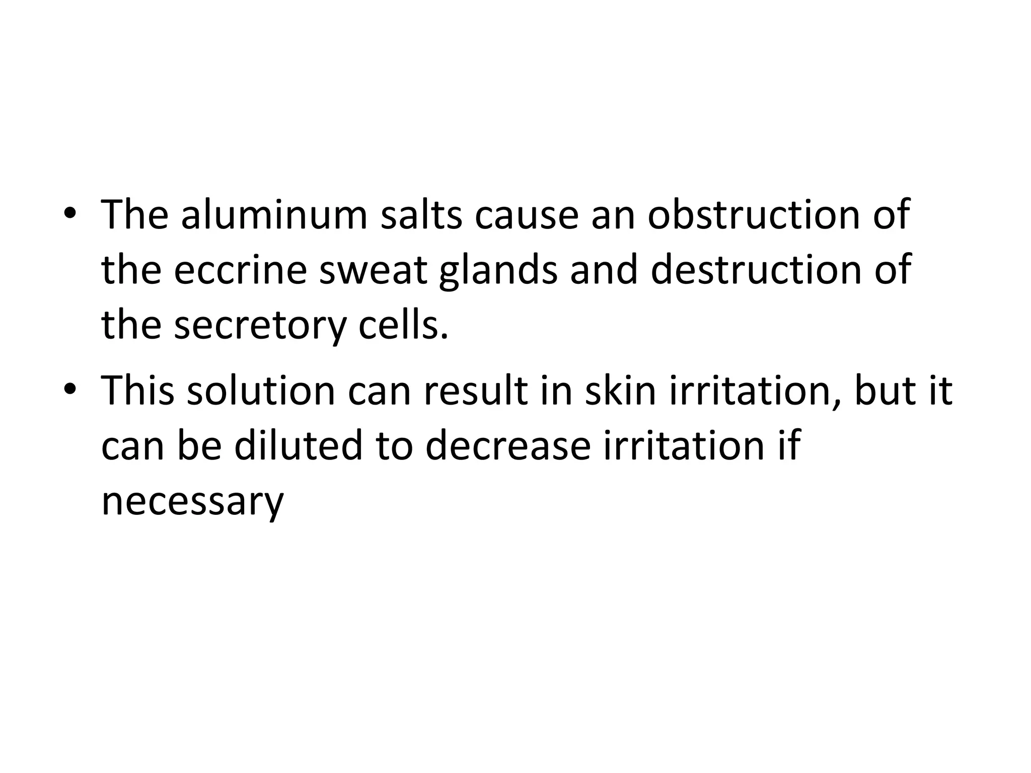 • The aluminum salts cause an obstruction of
the eccrine sweat glands and destruction of
the secretory cells.
• This solution can result in skin irritation, but it
can be diluted to decrease irritation if
necessary
 