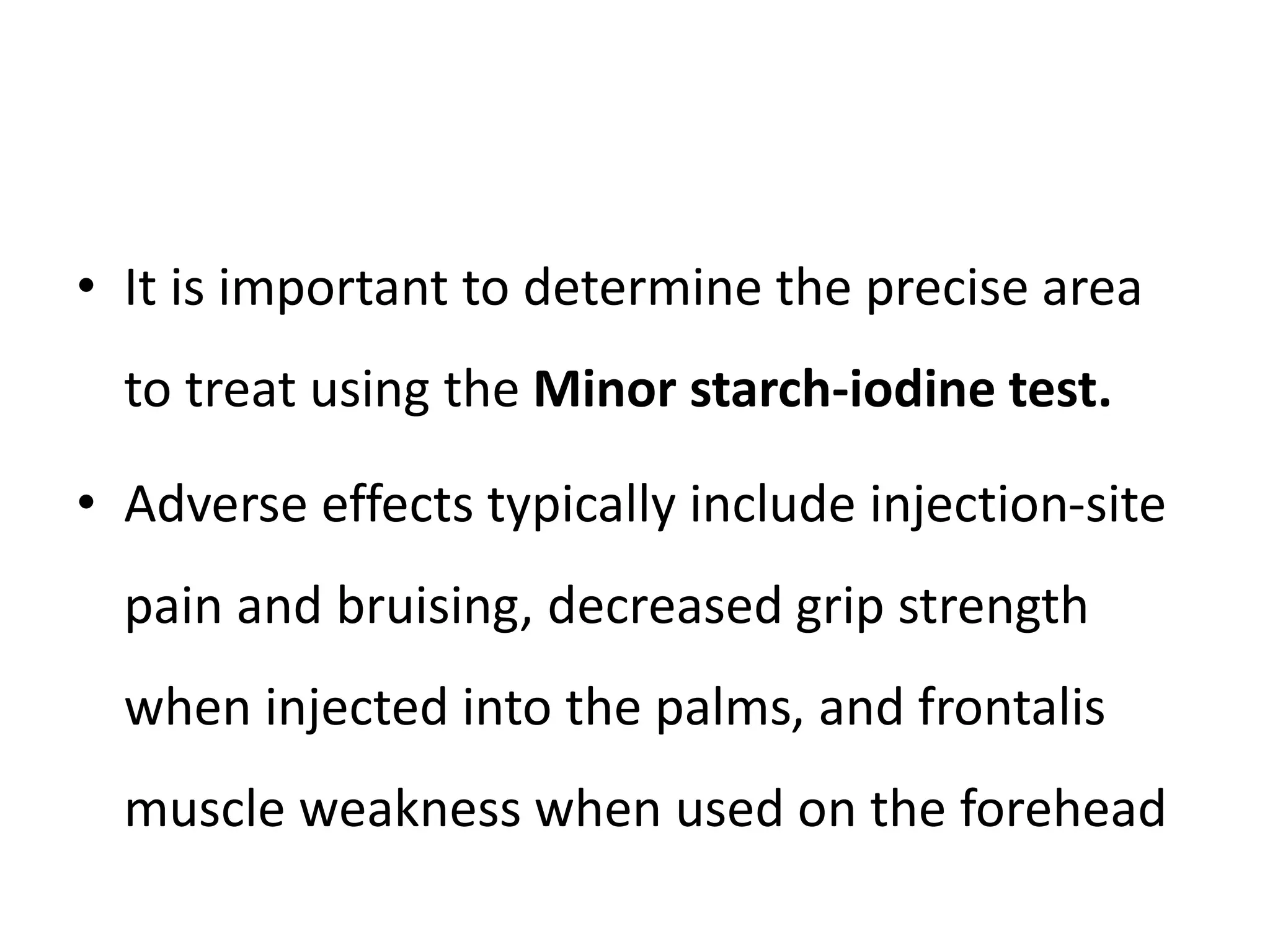 • It is important to determine the precise area
to treat using the Minor starch-iodine test.
• Adverse effects typically include injection-site
pain and bruising, decreased grip strength
when injected into the palms, and frontalis
muscle weakness when used on the forehead
 