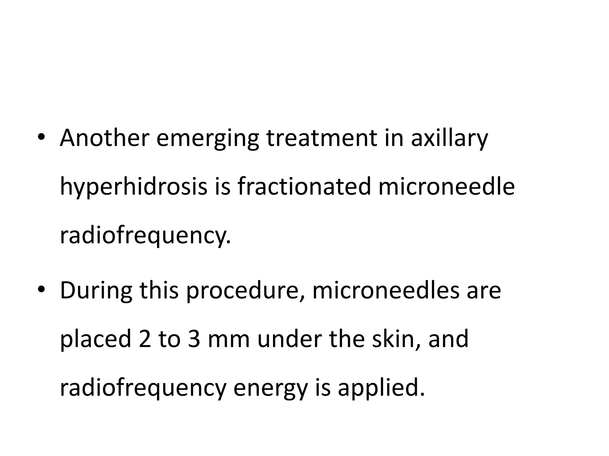 • Another emerging treatment in axillary
hyperhidrosis is fractionated microneedle
radiofrequency.
• During this procedure, microneedles are
placed 2 to 3 mm under the skin, and
radiofrequency energy is applied.
 