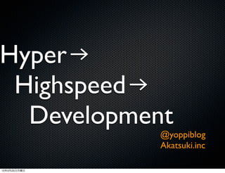 Hyper→
 Highspeed→
  Development
              @yoppiblog
              Akatsuki.inc

13年3月25日月曜日
 