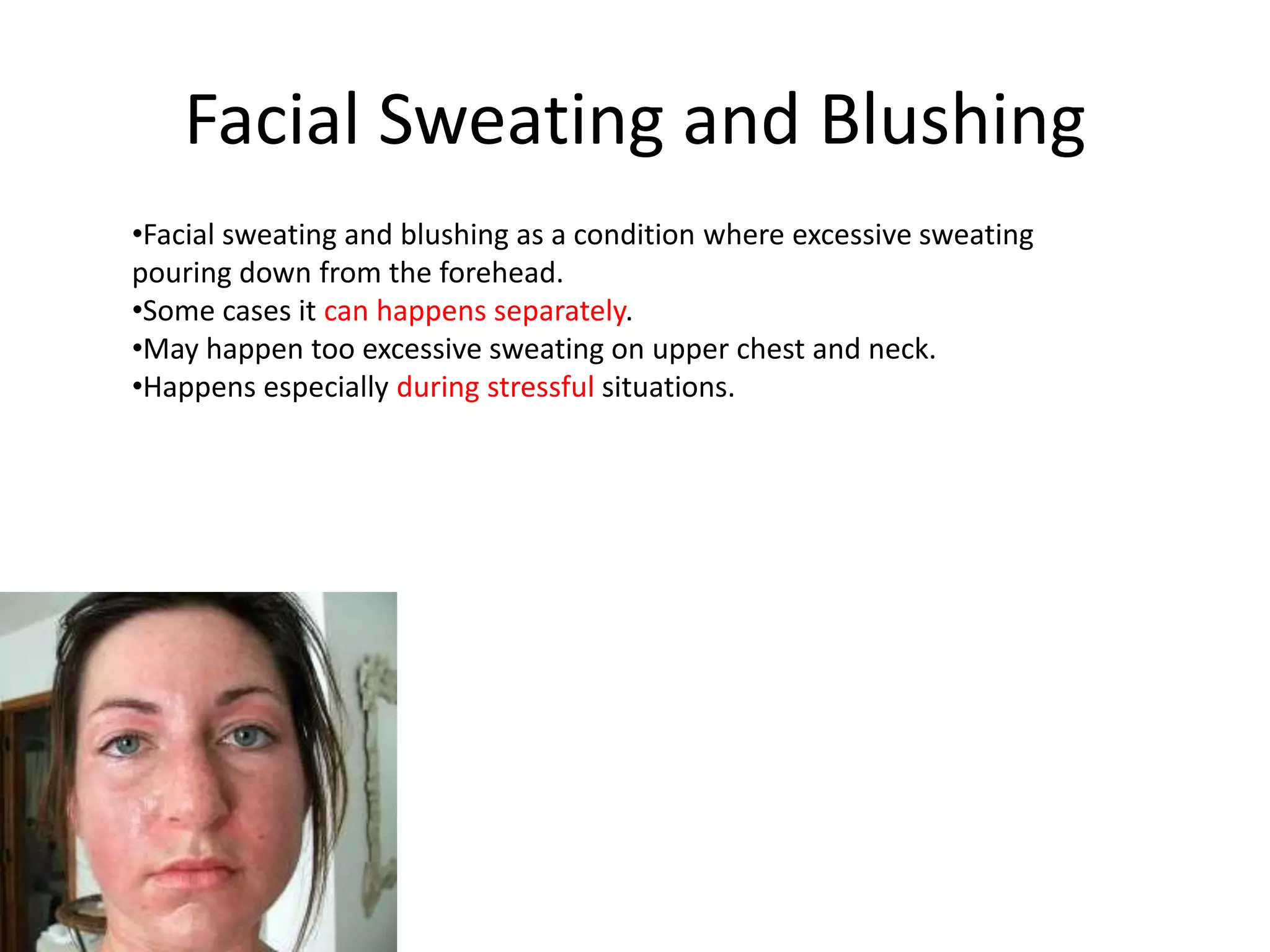 Facial Sweating and Blushing
•Facial sweating and blushing as a condition where excessive sweating
pouring down from the forehead.
•Some cases it can happens separately.
•May happen too excessive sweating on upper chest and neck.
•Happens especially during stressful situations.

 