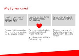 Why try new routes?
I want to create actual
business & user value
here and now.
I want to try new things
and become ready
...