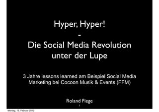 Hyper, Hyper!
                               -
                  Die Social Media Revolution
                        unter der Lupe

             3 Jahre lessons learned am Beispiel Social Media
                Marketing bei Cocoon Musik & Events (FFM)


                               Roland Fiege
                                    1
Montag, 15. Februar 2010
 