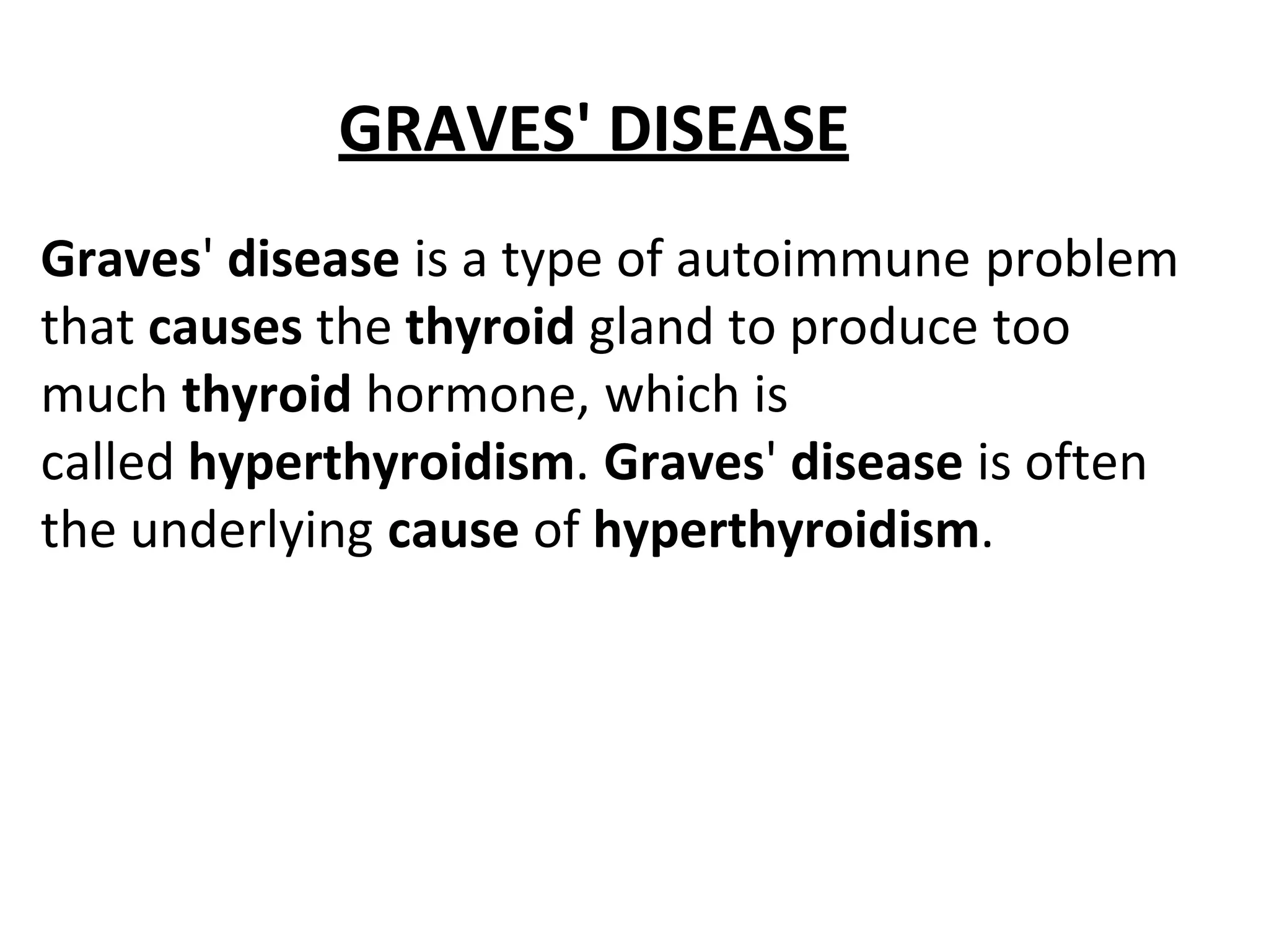 GRAVES' DISEASE
Graves' disease is a type of autoimmune problem
that causes the thyroid gland to produce too
much thyroid hormone, which is
called hyperthyroidism. Graves' disease is often
the underlying cause of hyperthyroidism.
 