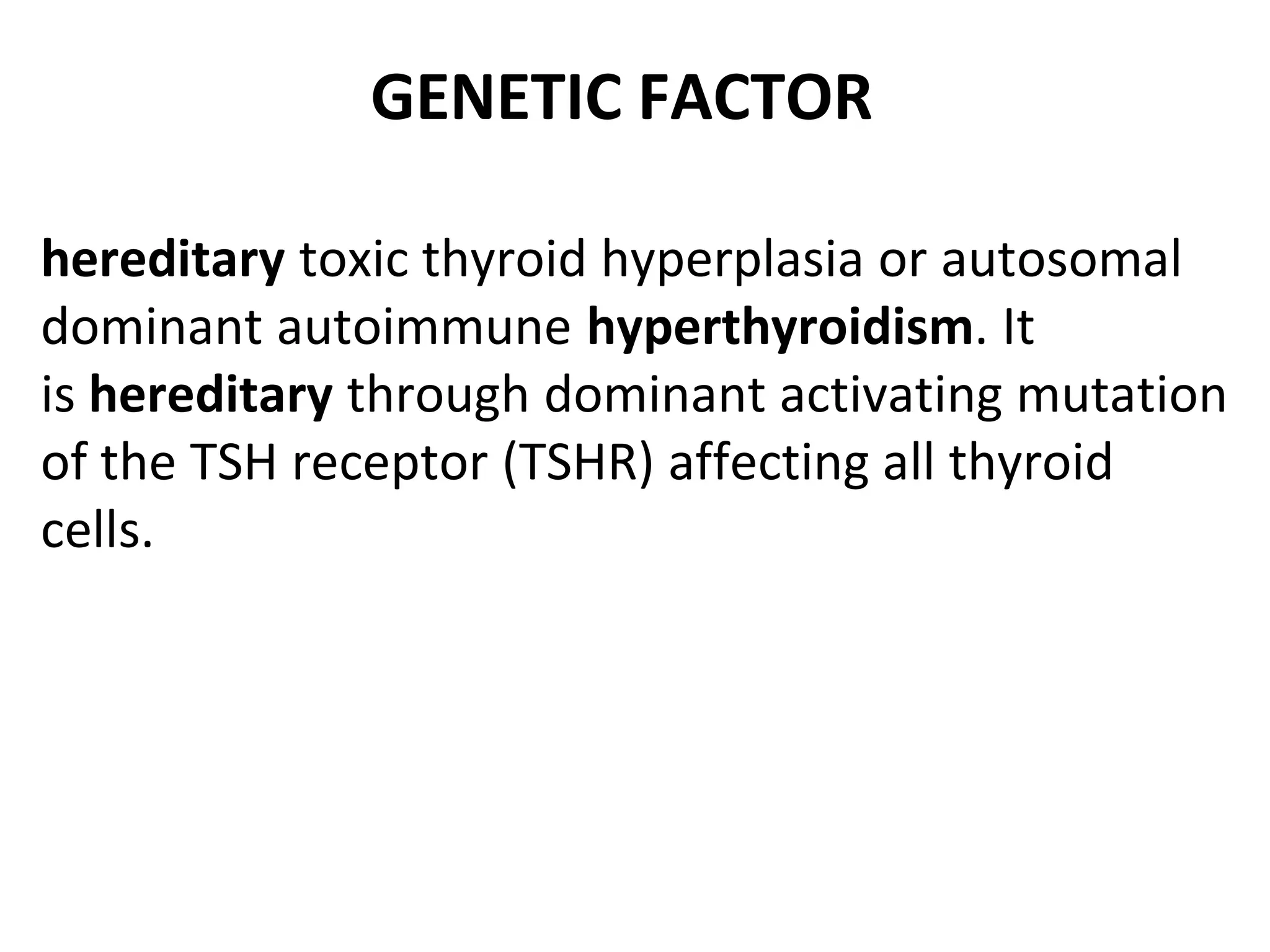 GENETIC FACTOR
hereditary toxic thyroid hyperplasia or autosomal
dominant autoimmune hyperthyroidism. It
is hereditary through dominant activating mutation
of the TSH receptor (TSHR) affecting all thyroid
cells.
 