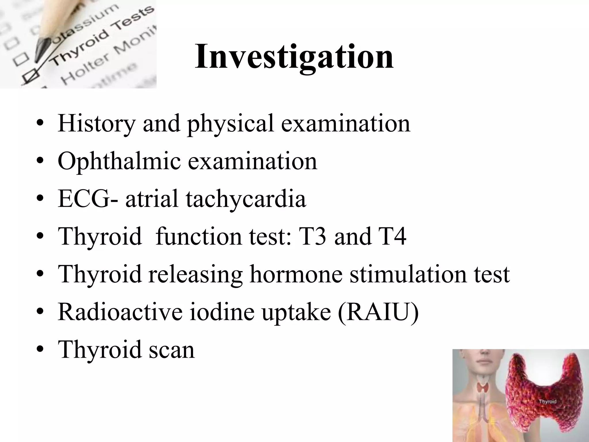 Investigation
• History and physical examination
• Ophthalmic examination
• ECG- atrial tachycardia
• Thyroid function test: T3 and T4
• Thyroid releasing hormone stimulation test
• Radioactive iodine uptake (RAIU)
• Thyroid scan
 