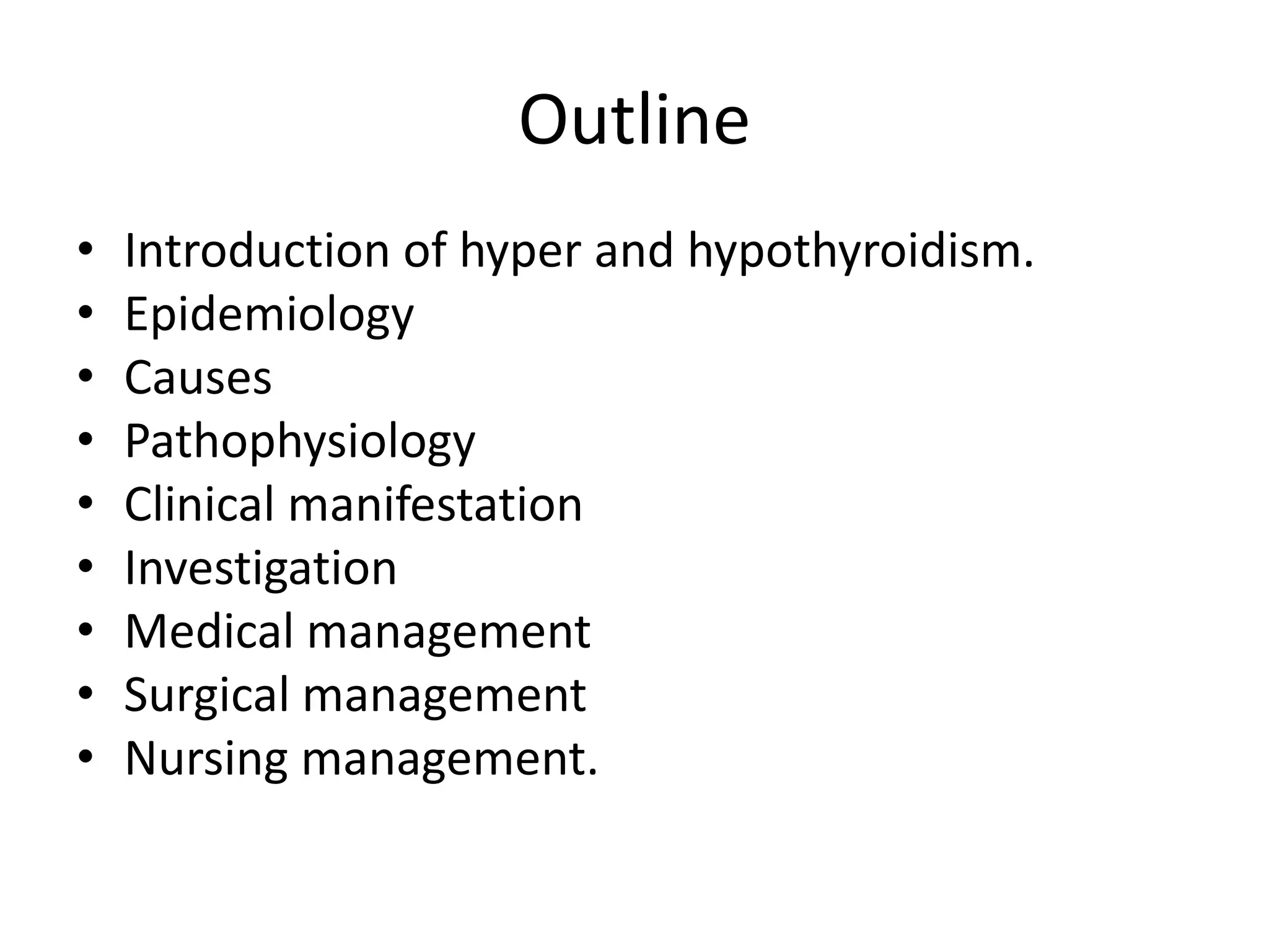 Outline
• Introduction of hyper and hypothyroidism.
• Epidemiology
• Causes
• Pathophysiology
• Clinical manifestation
• Investigation
• Medical management
• Surgical management
• Nursing management.
 