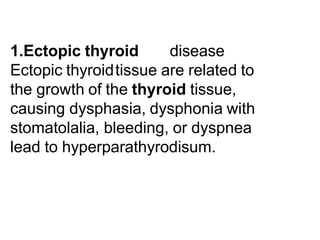 1.Ectopic thyroid disease
Ectopic thyroidtissue are related to
the growth of the thyroid tissue,
causing dysphasia, dysphonia with
stomatolalia, bleeding, or dyspnea
lead to hyperparathyrodisum.
 