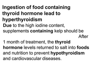 Ingestion of food containing
thyroid hormone lead to
hyperthyroidism
Due to the high iodine content,
supplements containing kelp should be
After
1 month of treatment, the thyroid
hormone levels returned to salt into foods
and nutrition to prevent hypothyroidism
and cardiovascular diseases.
 