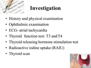 Investigation
• History and physical examination
• Ophthalmic examination
• ECG- atrial tachycardia
• Thyroid function test: T3 andT4
• Thyroid releasing hormone stimulation test
• Radioactive iodine uptake (RAIU)
• Thyroid scan
 