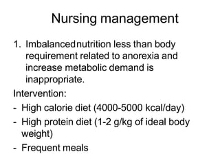 Nursing management
1. Imbalancednutrition less than body
requirement related to anorexia and
increase metabolic demand is
inappropriate.
Intervention:
- High calorie diet (4000-5000 kcal/day)
- High protein diet (1-2 g/kg of ideal body
weight)
- Frequent meals
 