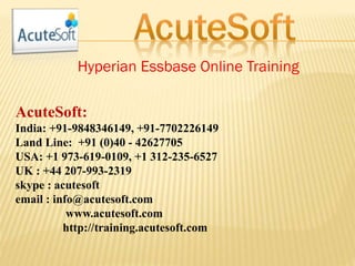 Hyperian Essbase Online Training
AcuteSoft:
India: +91-9848346149, +91-7702226149
Land Line: +91 (0)40 - 42627705
USA: +1 973-619-0109, +1 312-235-6527
UK : +44 207-993-2319
skype : acutesoft
email : info@acutesoft.com
www.acutesoft.com
http://training.acutesoft.com
 