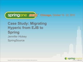 Chicago, October 19 - 22, 2010
SpringOne 2GX 2010. All rights reserved. Do not distribute without permission.
Case Study: Migrating
Hyperic from EJB to
Spring! !
Jennifer Hickey
SpringSource
 