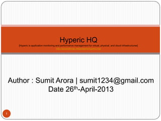 Hyperic HQ
[Hyperic is application monitoring and performance management for virtual, physical, and cloud infrastructures]
http://sourceforge.net/projects/hyperic-hq/
Author : Sumit Arora | sumit1234@gmail.com
Date 26th-April-2013
1
 