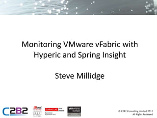 Monitoring VMware vFabric with
  Hyperic and Spring Insight

        Steve Millidge


                         © C2B2 Consulting Limited 2012
                                    All Rights Reserved
 