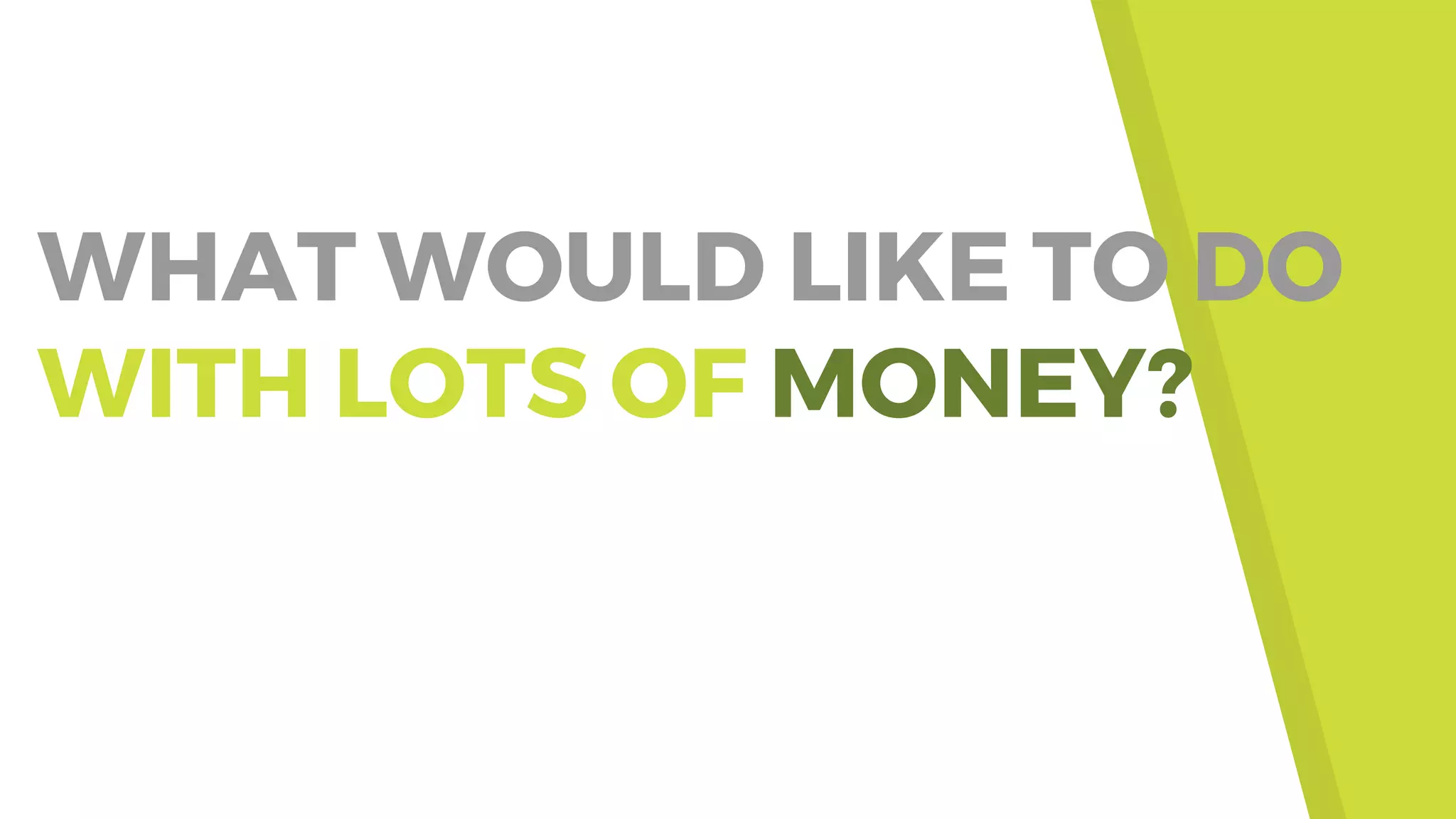 WHAT WOULD LIKE TO DO
WITH LOTS OF MONEY?
 