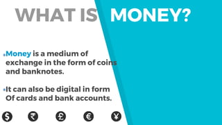 Money is a medium of
exchange in the form of coins
and banknotes.
It can also be digital in form
Of cards and bank accounts.
WHAT IS MONEY?
 
