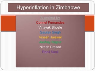 A project by
Connel Fernandes
Vinayak Bhosle
Gaurav Singh
Vinesh Jaiswal
Akshay Rajput
Nitesh Prasad
Rohil Sanil
Hyperinflation in Zimbabwe
 