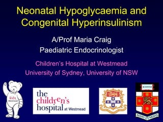 Neonatal Hypoglycaemia and
Congenital Hyperinsulinism
A/Prof Maria Craig
Paediatric Endocrinologist
Children’s Hospital at Westmead
University of Sydney, University of NSW
 