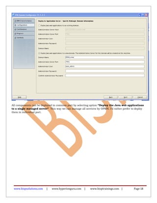 All components can be deployed in common port by selecting option “Deploy the Java web applications
to a single managed server” This way we can manage all services by OPMN. I’d rather prefer to deploy
them in individual port.
www.bispsolutions.com | www.hyperionguru.com | www.bisptrainings.com | Page 18
 