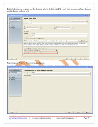 In the below screen you can see the Essbase is to be deployed in 1424 port. Here we can configure Essbase
as standalone mode as well.
Reporting and Analysis Framework Agent ports.
www.bispsolutions.com | www.hyperionguru.com | www.bisptrainings.com | Page 20
 