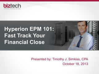 Hyperion EPM 101:
Fast Track Your
Financial Close
Presented by: Timothy J. Simkiss, CPA
October 18, 2013
 