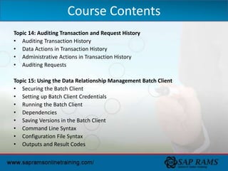 Topic 14: Auditing Transaction and Request History
• Auditing Transaction History
• Data Actions in Transaction History
• Administrative Actions in Transaction History
• Auditing Requests
Topic 15: Using the Data Relationship Management Batch Client
• Securing the Batch Client
• Setting up Batch Client Credentials
• Running the Batch Client
• Dependencies
• Saving Versions in the Batch Client
• Command Line Syntax
• Configuration File Syntax
• Outputs and Result Codes
Course Contents
 