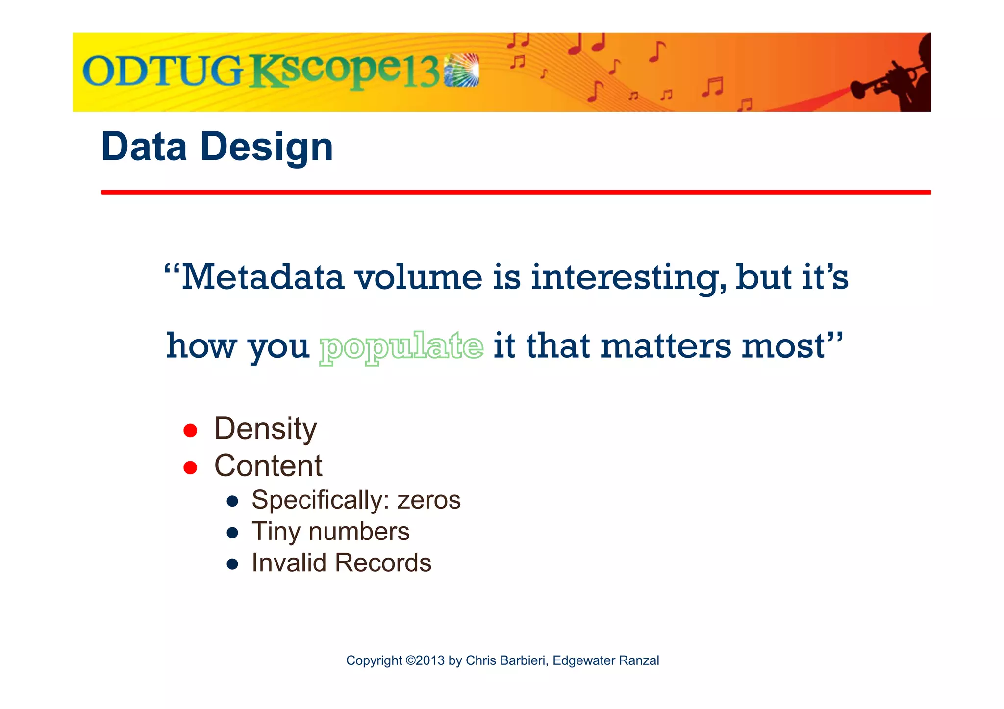 Data Design
“Metadata volume is interesting, but it’s
how you

it that matters most”

Density
Content
● Specifically: zeros
● Tiny numbers
● Invalid Records

Copyright ©2013 by Chris Barbieri, Edgewater Ranzal

 