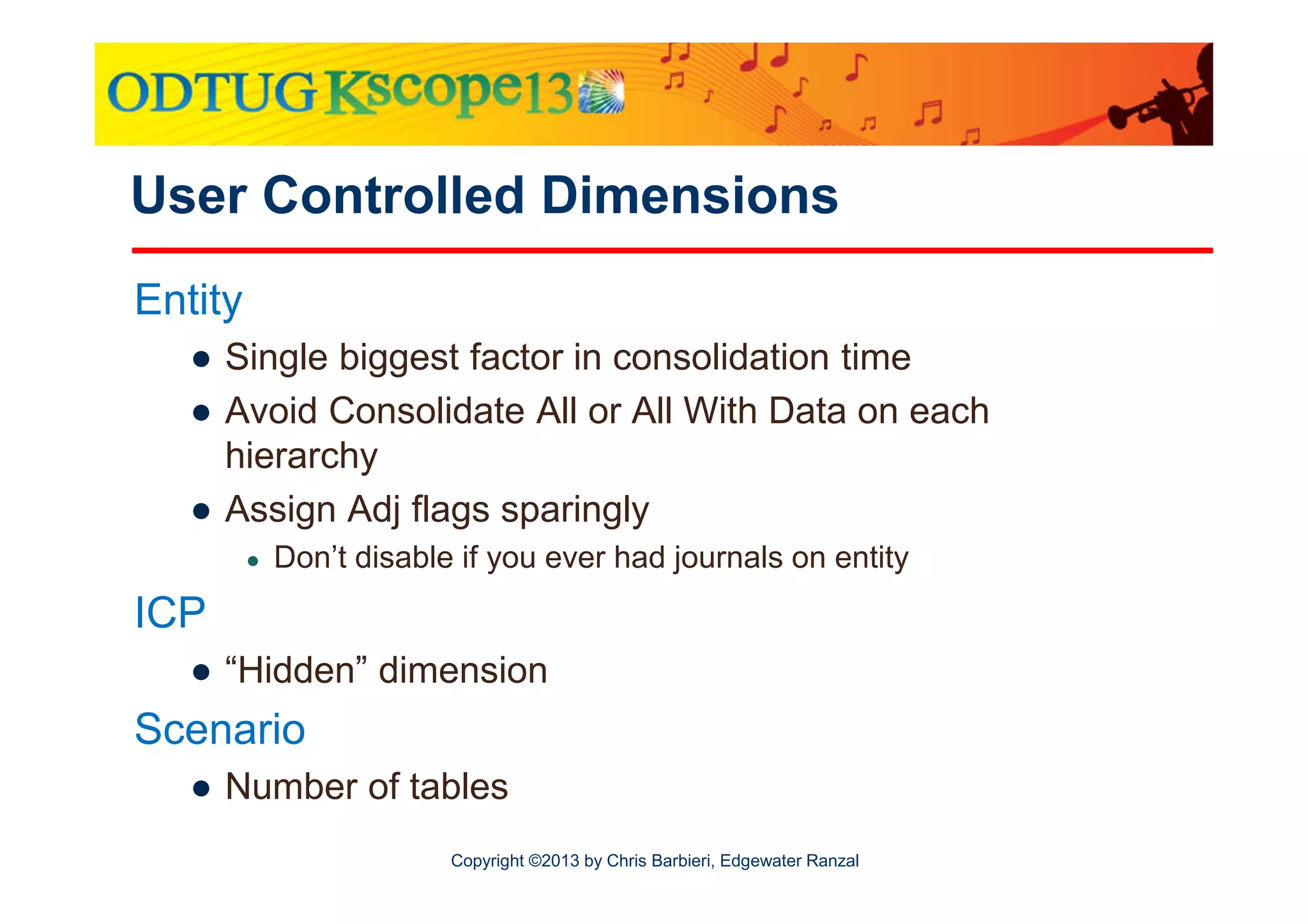 User Controlled Dimensions
Entity
● Single biggest factor in consolidation time
● Avoid Consolidate All or All With Data on each
hierarchy
● Assign Adj flags sparingly
●

Don’t disable if you ever had journals on entity

ICP
● “Hidden” dimension

Scenario
● Number of tables
Copyright ©2013 by Chris Barbieri, Edgewater Ranzal

 