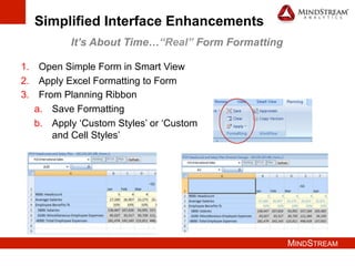 MINDSTREAM
Simplified Interface Enhancements
It’s About Time…“Real” Form Formatting
1.  Open Simple Form in Smart View
2.  Apply Excel Formatting to Form
3.  From Planning Ribbon
a.  Save Formatting
b.  Apply ‘Custom Styles’ or ‘Custom
and Cell Styles’
 