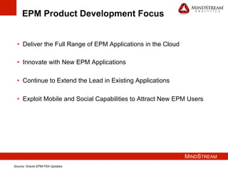 MINDSTREAM
EPM Product Development Focus
•  Deliver the Full Range of EPM Applications in the Cloud
•  Innovate with New EPM Applications
•  Continue to Extend the Lead in Existing Applications
•  Exploit Mobile and Social Capabilities to Attract New EPM Users
Source: Oracle EPM PS4 Updates
 