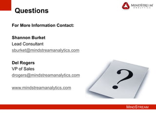 MINDSTREAM
35
Questions
For More Information Contact:
Shannon Burket
Lead Consultant
sburket@mindstreamanalytics.com
Del Rogers
VP of Sales
drogers@mindstreamanalytics.com
www.mindstreamanalytics.com
 