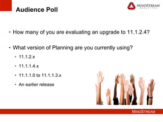 MINDSTREAM
Audience Poll
•  How many of you are evaluating an upgrade to 11.1.2.4?
•  What version of Planning are you currently using?
•  11.1.2.x
•  11.1.1.4.x
•  11.1.1.0 to 11.1.1.3.x
•  An earlier release
 