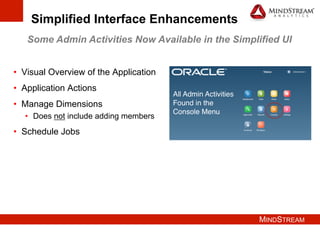 MINDSTREAM
Simplified Interface Enhancements
Some Admin Activities Now Available in the Simplified UI
•  Visual Overview of the Application
•  Application Actions
•  Manage Dimensions
•  Does not include adding members
•  Schedule Jobs
 