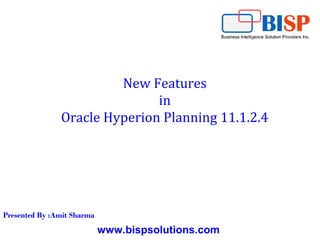 www.bispsolutions.com
New Features
in
Oracle Hyperion Planning 11.1.2.4
Presented By :Amit Sharma
 